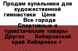 Продам купальники для художественной гимнастики › Цена ­ 6 000 - Все города Спортивные и туристические товары » Другое   . Хабаровский край,Хабаровск г.